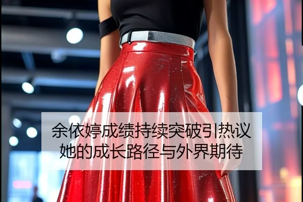 余依婷成绩持续突破引热议 她的成长路径与外界期待
